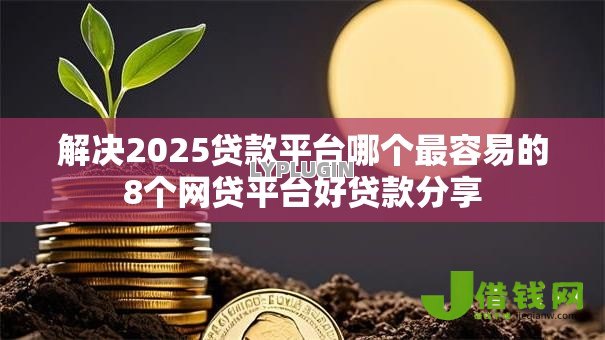解决2025贷款平台哪个最容易的8个网贷平台好贷款分享 解决2025贷款平台哪个最容易的8个网贷平台好贷款分享