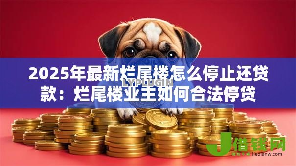 2025年最新烂尾楼怎么停止还贷款:烂尾楼业主如何合法停贷 2025年最新烂尾楼怎么停止还贷款:烂尾楼业主如何合法停贷