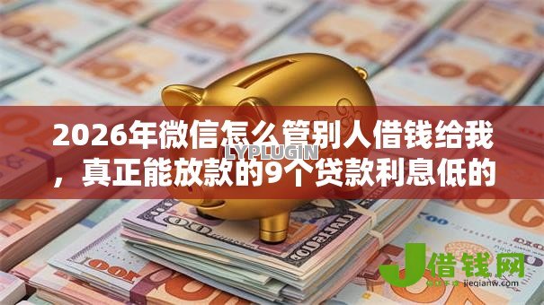 2026年微信怎么管别人借钱给我,真正能放款的9个贷款利息低的平台正规推荐 2026年微信怎么管别人借钱给我,真正能放款的9个贷款利息低的平台正规推荐