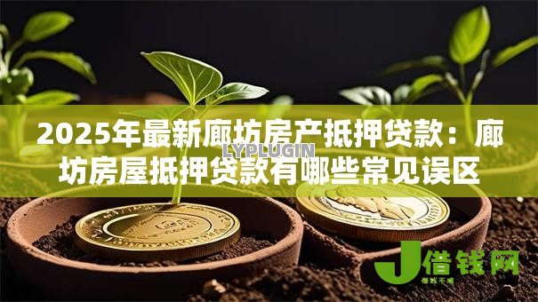 2025年最新廊坊房产抵押贷款:廊坊房屋抵押贷款有哪些常见误区 2025年最新廊坊房产抵押贷款:廊坊房屋抵押贷款有哪些常见误区