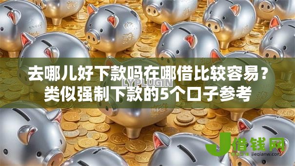 去哪儿好下款吗在哪借比较容易?类似强制下款的5个口子参考 去哪儿好下款吗在哪借比较容易?类似强制下款的5个口子参考