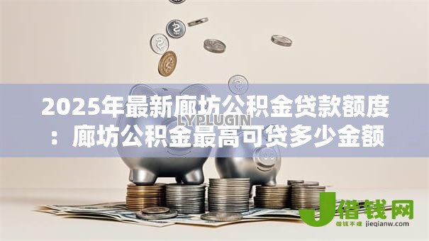 2025年最新廊坊公积金贷款额度：廊坊公积金最高可贷多少金额