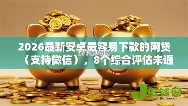 2026最新安卓最容易下款的网贷（支持微信），8个综合评估未通过平台可以借钱无私分享