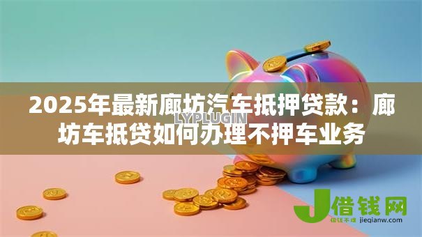 2025年最新廊坊汽车抵押贷款:廊坊车抵贷如何办理不押车业务 2025年最新廊坊汽车抵押贷款:廊坊车抵贷如何办理不押车业务