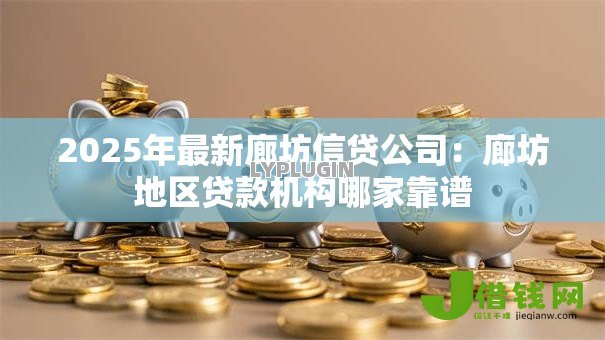 2025年最新廊坊信贷公司:廊坊地区贷款机构哪家靠谱 2025年最新廊坊信贷公司:廊坊地区贷款机构哪家靠谱