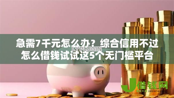 急需7千元怎么办?综合信用不过怎么借钱试试这5个无门槛平台 急需7千元怎么办?综合信用不过怎么借钱试试这5个无门槛平台