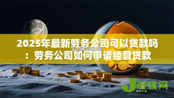 2025年最新劳务公司可以贷款吗：劳务公司如何申请经营贷款