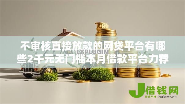 不审核直接放款的网贷平台有哪些2千元无门槛本月借款平台力荐!分享小额网贷口子2千元无门槛借款 不审核直接放款的网贷平台有哪些2千元无门槛本月借款平台力荐!分享小额网贷口子2千元无门槛借款