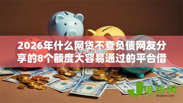 2026年什么网贷不查负债网友分享的8个额度大容易通过的平台借款我觉得不错! 2026年什么网贷不查负债网友分享的8个额度大容易通过的平台借款我觉得不错!