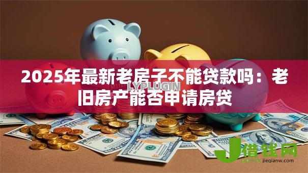 2025年最新老房子不能贷款吗:老旧房产能否申请房贷 2025年最新老房子不能贷款吗:老旧房产能否申请房贷