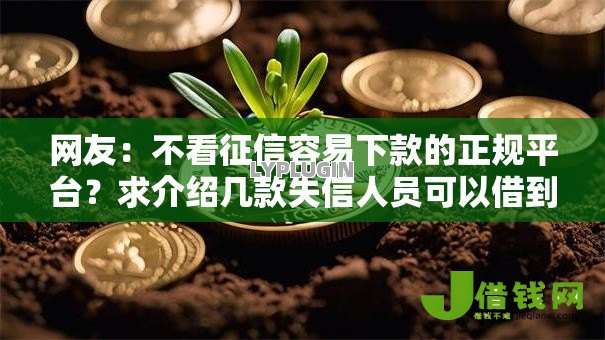 网友:不看征信容易下款的正规平台?求介绍几款失信人员可以借到钱的软件 网友:不看征信容易下款的正规平台?求介绍几款失信人员可以借到钱的软件