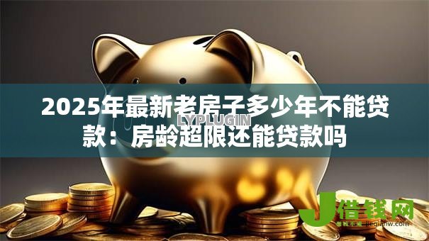 2025年最新老房子多少年不能贷款:房龄超限还能贷款吗 2025年最新老房子多少年不能贷款:房龄超限还能贷款吗