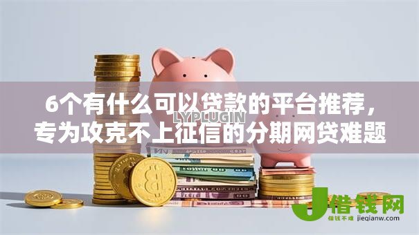 6个有什么可以贷款的平台推荐,专为攻克不上征信的分期网贷难题 6个有什么可以贷款的平台推荐,专为攻克不上征信的分期网贷难题