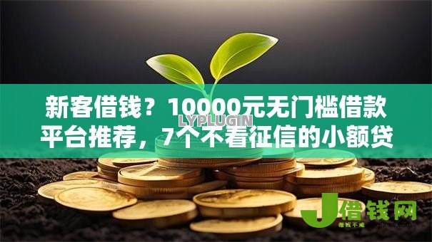 新客借钱?10000元无门槛借款平台推荐,7个不看征信的小额贷款平台盘点 新客借钱?10000元无门槛借款平台推荐,7个不看征信的小额贷款平台盘点