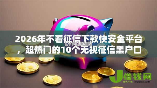 2026年不看征信下款快安全平台，超热门的10个无视征信黑户口子推荐