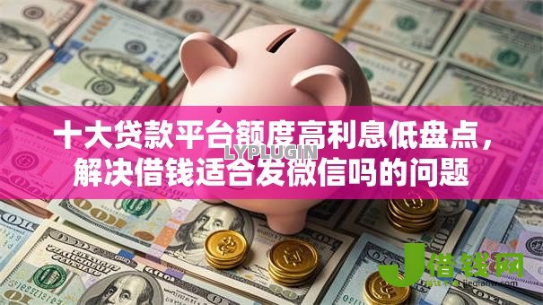 十大贷款平台额度高利息低盘点,解决借钱适合发微信吗的问题 十大贷款平台额度高利息低盘点,解决借钱适合发微信吗的问题