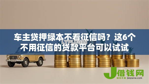 车主贷押绿本不看征信吗?这6个不用征信的贷款平台可以试试 车主贷押绿本不看征信吗?这6个不用征信的贷款平台可以试试