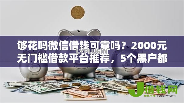 够花吗微信借钱可靠吗?2000元无门槛借款平台推荐,5个黑户都能下的平台盘点 够花吗微信借钱可靠吗?2000元无门槛借款平台推荐,5个黑户都能下的平台盘点