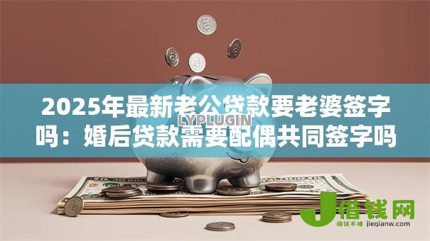2025年最新老公贷款要老婆签字吗：婚后贷款需要配偶共同签字吗