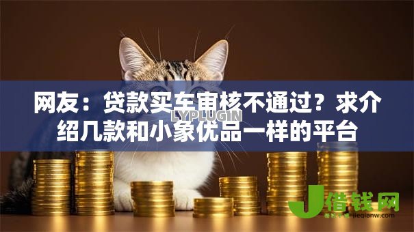 网友:贷款买车审核不通过?求介绍几款和小象优品一样的平台 网友:贷款买车审核不通过?求介绍几款和小象优品一样的平台