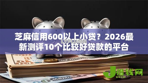 芝麻信用600以上小贷？2026最新测评10个比较好贷款的平台