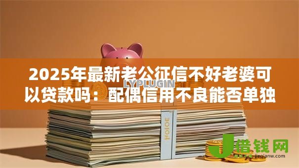 2025年最新老公征信不好老婆可以贷款吗:配偶信用不良能否单独申请贷款 2025年最新老公征信不好老婆可以贷款吗:配偶信用不良能否单独申请贷款