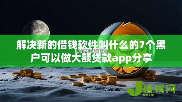 解决新的借钱软件叫什么的7个黑户可以做大额贷款app分享 解决新的借钱软件叫什么的7个黑户可以做大额贷款app分享