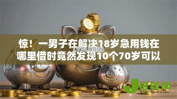 惊!一男子在解决18岁急用钱在哪里借时竟然发现10个70岁可以贷款的平台,事后分享了出来 惊!一男子在解决18岁急用钱在哪里借时竟然发现10个70岁可以贷款的平台,事后分享了出来