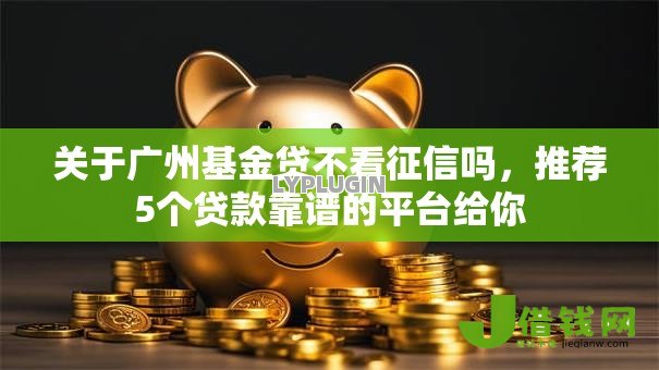 关于广州基金贷不看征信吗,推荐5个贷款靠谱的平台给你 关于广州基金贷不看征信吗,推荐5个贷款靠谱的平台给你
