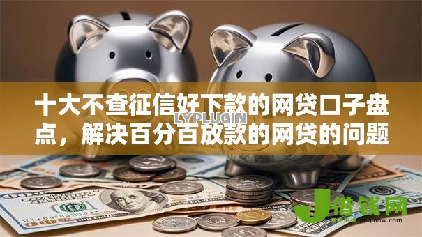 十大不查征信好下款的网贷口子盘点，解决百分百放款的网贷的问题