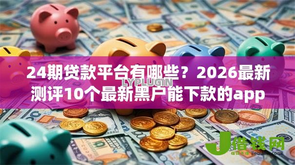 24期贷款平台有哪些?2026最新测评10个最新黑户能下款的app口子 24期贷款平台有哪些?2026最新测评10个最新黑户能下款的app口子