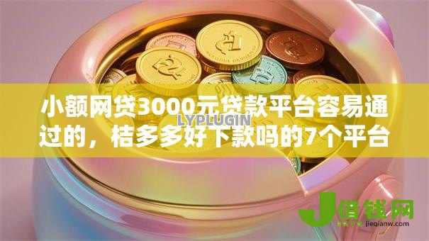 小额网贷3000元贷款平台容易通过的，桔多多好下款吗的7个平台介绍