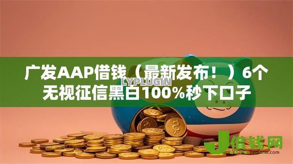 广发AAP借钱(最新发布!)6个无视征信黑白100%秒下口子 广发AAP借钱(最新发布!)6个无视征信黑白100%秒下口子