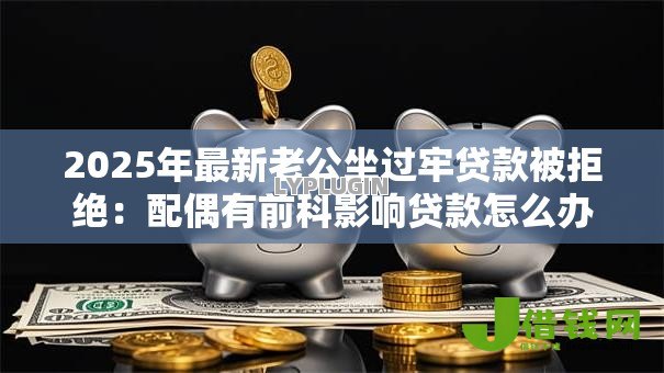 2025年最新老公坐过牢贷款被拒绝:配偶有前科影响贷款怎么办 2025年最新老公坐过牢贷款被拒绝:配偶有前科影响贷款怎么办