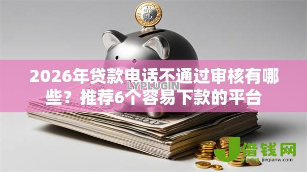 2026年贷款电话不通过审核有哪些?推荐6个容易下款的平台 2026年贷款电话不通过审核有哪些?推荐6个容易下款的平台