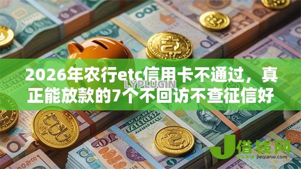 2026年农行etc信用卡不通过,真正能放款的7个不回访不查征信好下款的口子推荐 2026年农行etc信用卡不通过,真正能放款的7个不回访不查征信好下款的口子推荐
