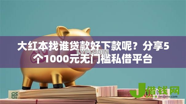 大红本找谁贷款好下款呢？分享5个1000元无门槛私借平台