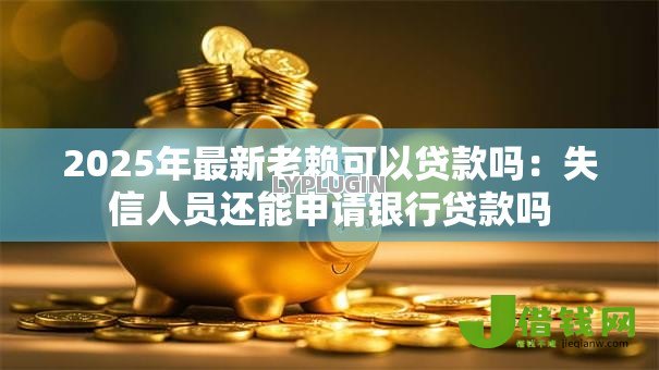 2025年最新老赖可以贷款吗:失信人员还能申请银行贷款吗 2025年最新老赖可以贷款吗:失信人员还能申请银行贷款吗