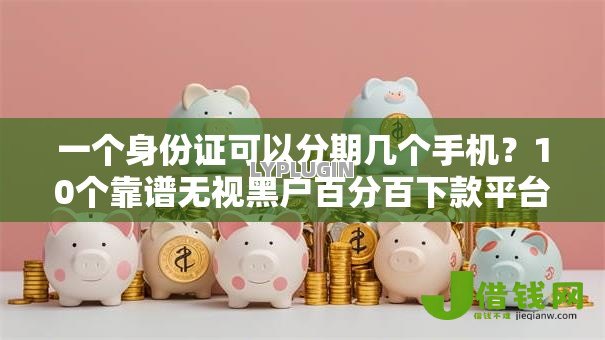 一个身份证可以分期几个手机?10个靠谱无视黑户百分百下款平台推荐 一个身份证可以分期几个手机?10个靠谱无视黑户百分百下款平台推荐