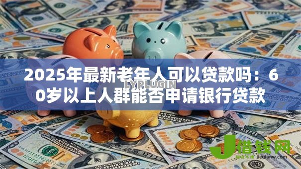 2025年最新老年人可以贷款吗:60岁以上人群能否申请银行贷款 2025年最新老年人可以贷款吗:60岁以上人群能否申请银行贷款