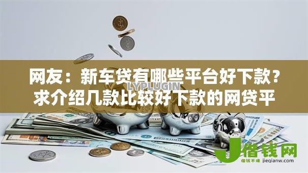 网友:新车贷有哪些平台好下款?求介绍几款比较好下款的网贷平台 网友:新车贷有哪些平台好下款?求介绍几款比较好下款的网贷平台