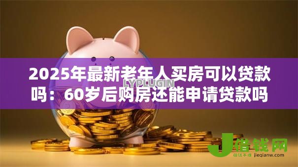 2025年最新老年人买房可以贷款吗：60岁后购房还能申请贷款吗