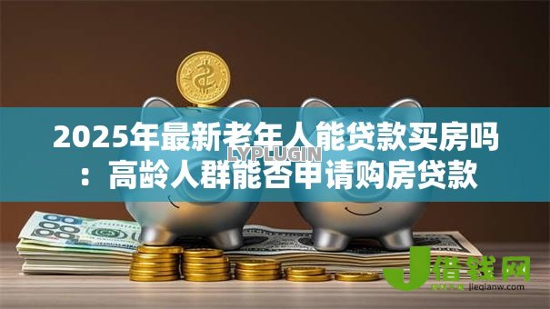 2025年最新老年人能贷款买房吗:高龄人群能否申请购房贷款 2025年最新老年人能贷款买房吗:高龄人群能否申请购房贷款