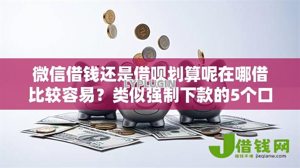 微信借钱还是借呗划算呢在哪借比较容易？类似强制下款的5个口子参考