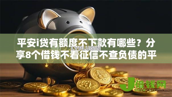 平安i贷有额度不下款有哪些?分享8个借钱不看征信不查负债的平台 平安i贷有额度不下款有哪些?分享8个借钱不看征信不查负债的平台