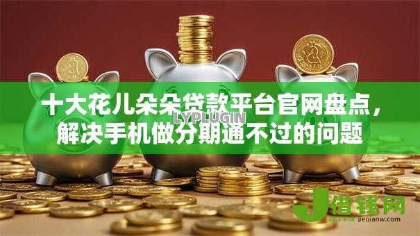 十大花儿朵朵贷款平台官网盘点,解决手机做分期通不过的问题 十大花儿朵朵贷款平台官网盘点,解决手机做分期通不过的问题