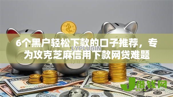 6个黑户轻松下款的口子推荐，专为攻克芝麻信用下款网贷难题