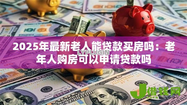2025年最新老人能贷款买房吗：老年人购房可以申请贷款吗