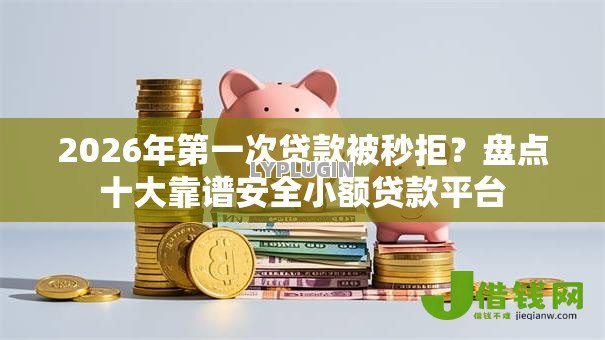 2026年第一次贷款被秒拒？盘点十大靠谱安全小额贷款平台