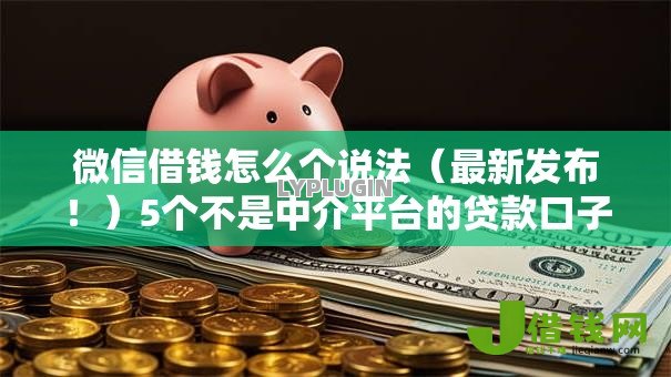 微信借钱怎么个说法(最新发布!)5个不是中介平台的贷款口子 微信借钱怎么个说法(最新发布!)5个不是中介平台的贷款口子